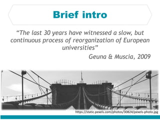 “The last 30 years have witnessed a slow, but
continuous process of reorganization of European
universities”
Geuna & Muscia, 2009
Brief intro
https://static.pexels.com/photos/30824/pexels-photo.jpg
 