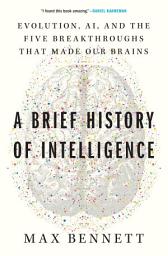 Icon image A Brief History of Intelligence: Evolution, AI, and the Five Breakthroughs That Made Our Brains