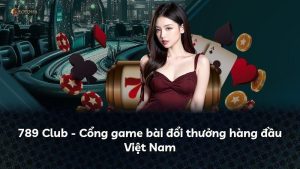 789 Club – Cổng game bài đổi thưởng hàng đầu Việt Nam