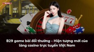 B29 game bài đổi thưởng – Hiện tượng mới của làng casino trực tuyến Việt Nam