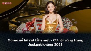 Game nổ hũ rút tiền mặt – Cơ hội vàng trúng Jackpot khủng 2025