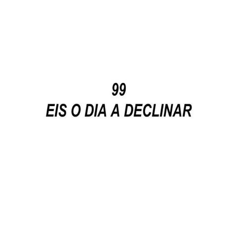 99   eis o dia a declinar