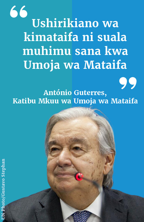 "Ushirikiano wa kimataifa ni suala muhimu sana kwa Umoja wa Mataifa." - António Guterres, Katibu Mkuu wa Umoja wa Mataifa