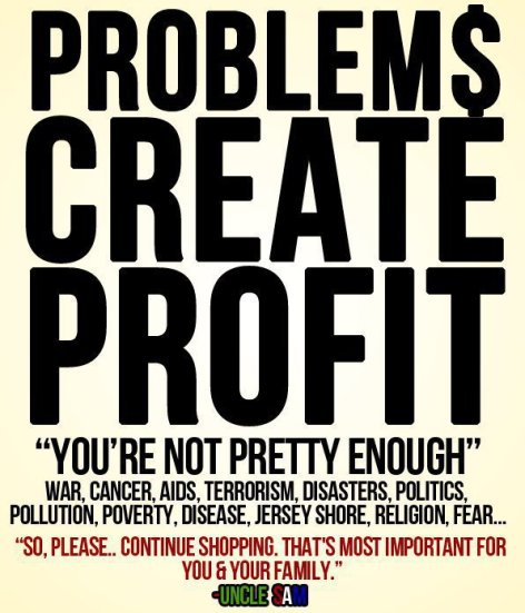 Problems Create Profit You're Not Pretty Enough War Cancer Aids Terrorism Disasters Politics Pollution Poverty Disease Jersey Shore Religion Fear So Please Continue Shopping That's Most Important For You And Your Fa