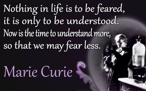 Nothing In Life Is To Be Feared It Is Only To Be Understood Now Is The Time To Understand More So That We May Fear Less Marie Curie