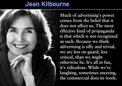 Jean Kilbourne Much Of Advertising's Power Comes From The Belief That It Does Not Affect Us The Most Effective Kind Of Propaganda Is That Which Is Not Recognized As Such Because We Think Advertising Is Sill And Triv