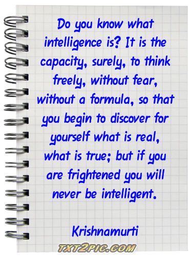 Krishnamurti Do You KNow What Intelligence Is It Is The Capacity Surely To Think Freely Without Fear Without A Formula So That You Begin To Discover For Yourself What Is Real What Is True But If You Are Frightened Y