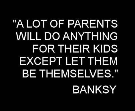 A Lot Of Parents Will Do Anything For their Kids Except Let Them Be Themselves Banksy
