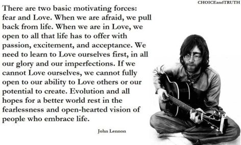 John Lennon There Are Two Basic Motivating Forces Fear And Love When We Are Afraid We Pull Back From Life When We Are In Love We Open To All That Life Has To Offer With Passion Excitement And Acceptance Evolution Ho