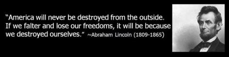 Abraham Lincoln America Will Never Be Destroyed From The Outside If We Falter And Lose Our Freedoms It Will Be Because We Destroyed Ourselves