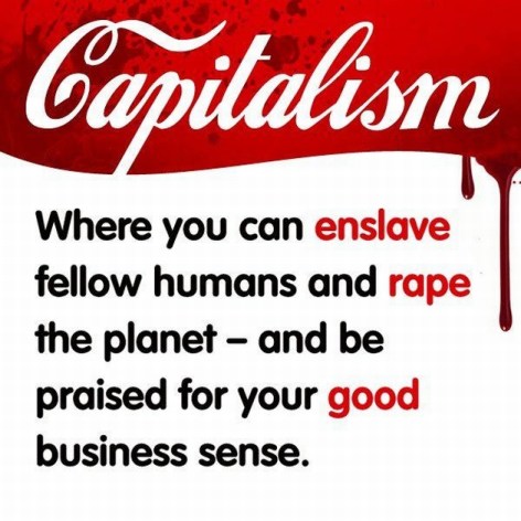 Capitalism Where You Can Enslave Fellow Humans And Rape The Planet And Be Praised For Your Good Business Sense