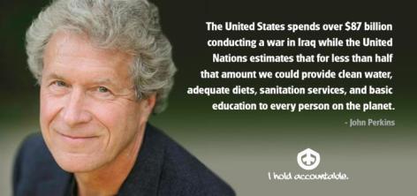 John Perkins The United States Spends Over $87 Billion Conducting A War In Iraq While The United Nations Estimates That For Less Than Half That Amount We Could Provide Clean Water, Adequate Diets, Sanitation Service