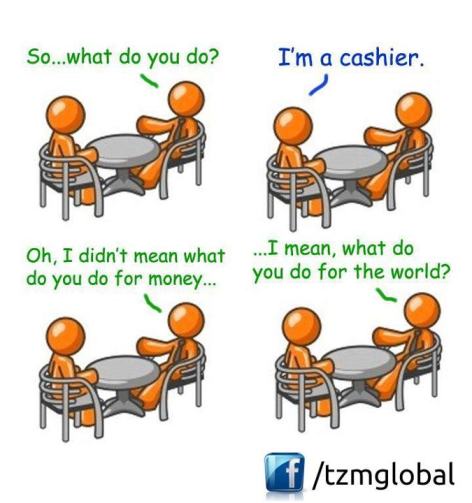So What Do You Do I'm A Cashier Oh I Didn't Mean What Do You Do For Money I Mean What Do You Do For The World