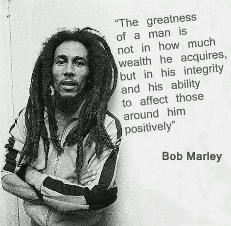 Bob Marley The Greatness Of A Man Is Not In How Much Wealth He Acquires But In His Integrity And His Ability To Affect Those Around Him Positively