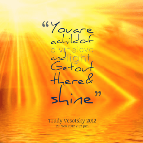 You are a child of the Universe. Get out there and shine.