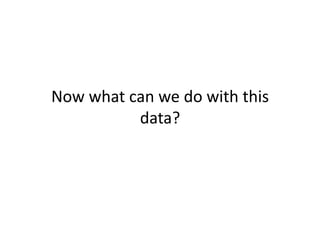 Now	
  what	
  can	
  we	
  do	
  with	
  this	
  
                data?	
  
 