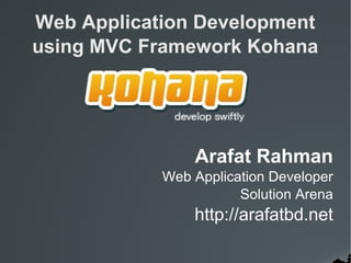 Web Application Development
using MVC Framework Kohana
Arafat Rahman
Web Application Developer
Solution Arena
http://arafatbd.net
 