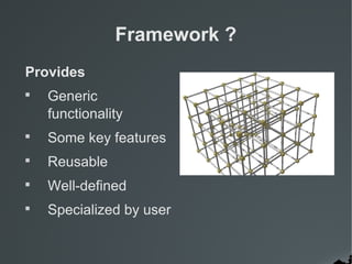 Framework ?
Provides

Generic
functionality

Some key features

Reusable

Well-defined

Specialized by user
 