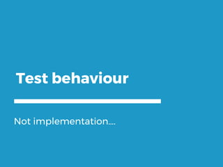 Test behaviour
Not implementation….
 