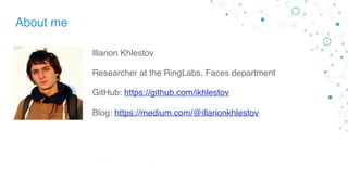 About me
Illarion Khlestov
Researcher at the RingLabs, Faces department
GitHub: https://github.com/ikhlestov
Blog: https://medium.com/@illarionkhlestov
 