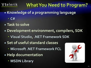 WhatYou Need to Program?
 Knowledge of a programming language
 C#
 Task to solve
 Development environment, compilers, SDK
 Visual Studio, .NET Framework SDK
 Set of useful standard classes
 Microsoft .NET Framework FCL
 Help documentation
 MSDN Library
12
 