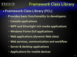 Framework Class Library
 Framework Class Library (FCL)
 Provides basic functionality to developers:
 Console applications
 WPF and Silverlight rich-media applications
 Windows Forms GUI applications
 Web applications (dynamic Web sites)
 Web services, communication and workflow
 Server & desktop applications
 Applications for mobile devices
18
 