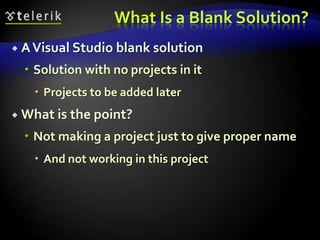 What Is a Blank Solution?
 AVisual Studio blank solution
 Solution with no projects in it
 Projects to be added later
 What is the point?
 Not making a project just to give proper name
 And not working in this project
 