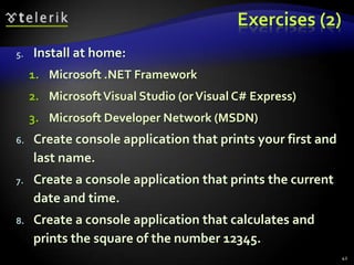 Exercises (2)
5. Install at home:
1. Microsoft .NET Framework
2. MicrosoftVisual Studio (orVisual C# Express)
3. Microsoft Developer Network (MSDN)
6. Create console application that prints your first and
last name.
7. Create a console application that prints the current
date and time.
8. Create a console application that calculates and
prints the square of the number 12345.
42
 