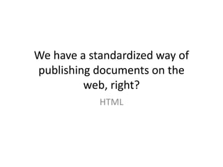 We have a standardized way of publishing documents on the web, right?HTML