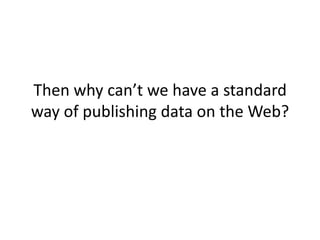 Then why can’t we have a standard way of publishing data on the Web?