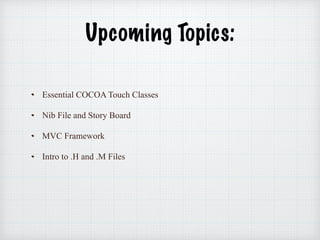 Upcoming Topics:
Essential COCOA Touch Classes
Nib File and Story Board
MVC Framework
Intro to .H and .M Files
 