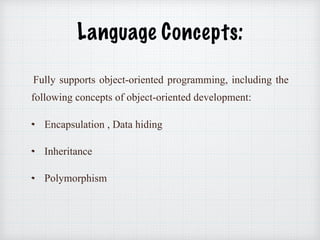 Language Concepts:
Fully supports object-oriented programming, including the
following concepts of object-oriented development:
Encapsulation , Data hiding
Inheritance
Polymorphism
 