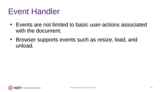 www.webstackacademy.com ‹#›
Event Handler
●
Events are not limited to basic user-actions associated
with the document.
●
Browser supports events such as resize, load, and
unload.
 