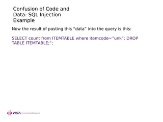 Confusion of Code and
Data: SQL Injection
Example
Now the result of pasting this “data” into the query is this:
SELECT count from ITEMTABLE where itemcode=”unk”; DROP
TABLE ITEMTABLE;”;
 