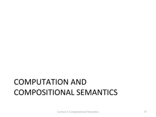 COMPUTATION	
  AND	
  
COMPOSITIONAL	
  SEMANTICS	
  
Lecture  2:  Computational  Semantics	
 37	
 