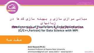 aminnezarat@gmail.com
‫مقدمه‬
Fundamentals of Parallelism & Code Optimization
(C/C++,Fortran) for Data Science with MPI
‫در‬ ‫کدها‬ ‫سازی‬ ‫بهینه‬ ‫و‬ ‫سازی‬ ‫موازی‬ ‫مبانی‬
‫زبانهای‬
C/C++,Fortran‫در‬ ‫حجیم‬ ‫هاي‬ ‫داده‬ ‫براي‬MPI
Amin Nezarat (Ph.D.)
Assistant Professor at Payame Noor University
aminnezarat@gmail.com www.astek.ir - www.hpclab.ir
 