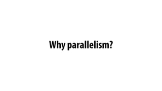 Why parallelism?
 