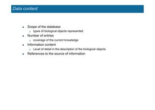 Data content
 Scope of the database
 types of biological objects represented
 Number of entries
 coverage of the current knowledge
 Information content
 Level of detail in the description of the biological objects
 References to the source of information
 