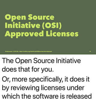 The Open Source Initiative
does that for you.
Or, more specifically, it does it
by reviewing licenses under
which the software is released
Open Source
Initiative (OSI)
Approved Licenses
@vmbrasseur • CC BY-SA • https://archive.org/details/ato2020meetup-internalproject 10
 