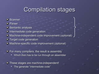 Compilation stages
Compilation stages
Scanner
Scanner
Parser
Parser
Semantic analysis
Semantic analysis
Intermediate code generation
Intermediate code generation
Machine-independent code improvement (optional)
Machine-independent code improvement (optional)
Target code generation
Target code generation
Machine-specific code improvement (optional)
Machine-specific code improvement (optional)
For many compilers, the result is assembly
For many compilers, the result is assembly

Which then has to be run through an assembler
Which then has to be run through an assembler
These stages are machine-independent!
These stages are machine-independent!

The generate “intermediate code”
The generate “intermediate code”
 