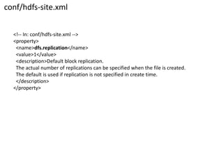 conf/hdfs-site.xml 
<!--In: conf/hdfs-site.xml --> 
<property> 
<name>dfs.replication</name> 
<value>1</value> 
<description>Default block replication. 
The actual number of replications can be specified when the file is created. 
The default is used if replication is not specified in create time. 
</description> 
</property>  