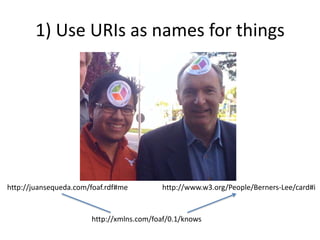 1) Use URIs as names for thingshttp://juansequeda.com/foaf.rdf#mehttp://www.w3.org/People/Berners-Lee/card#ihttp://xmlns.com/foaf/0.1/knows