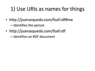 1) Use URIs as names for thingshttp://juansequeda.com/foaf.rdf#meIdentifies the personhttp://juansequeda.com/foaf.rdfIdentifies an RDF document