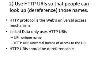 2) Use HTTP URIs so that people can look up (dereference) those names.HTTP protocol is the Web’s universal access mechanismLinked Data only uses HTTP URIsURI: unique nameHTTP URI: universal means of access to the URIHTTP URIs should be dereferencable