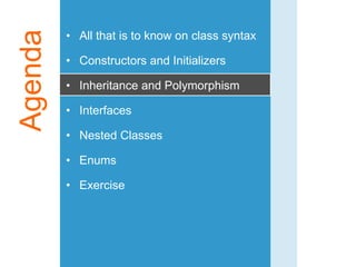 Agenda • All that is to know on class syntax
• Constructors and Initializers
• Inheritance and Polymorphism
• Interfaces
• Nested Classes
• Enums
• Exercise
 