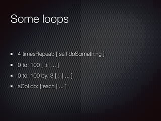 Some loops
	4 timesRepeat: [ self doSomething ]
	0 to: 100 [ :i | ... ]
	0 to: 100 by: 3 [ :i | ... ]
	aCol do: [:each | ... ]
 