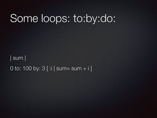Some loops: to:by:do:
| sum |
0 to: 100 by: 3 [ :i | sum= sum + i ]
 
