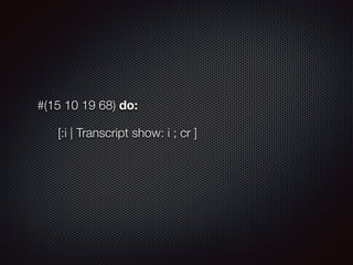 #(15 10 19 68) do:
[:i | Transcript show: i ; cr ]
 
