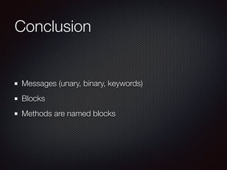 Conclusion
Messages (unary, binary, keywords)
Blocks
Methods are named blocks
 