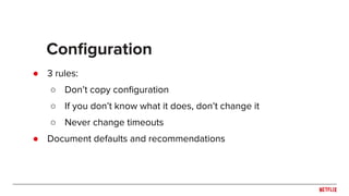 ● 3 rules:
○ Don’t copy conﬁguration
○ If you don’t know what it does, don’t change it
○ Never change timeouts
● Document defaults and recommendations
Conﬁguration
 
